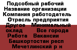 Подсобный рабочий › Название организации ­ Компания-работодатель › Отрасль предприятия ­ Другое › Минимальный оклад ­ 1 - Все города Работа » Вакансии   . Башкортостан респ.,Мечетлинский р-н